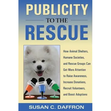 Publicity to the Rescue: How to Get More Attention for Your Animal Shelter, Humane Society or Rescue Group to Raise Awareness, Increase Donations, Rec