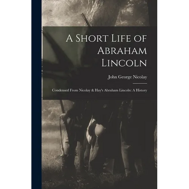 A Short Life of Abraham Lincoln: Condensed from Nicolay & Hay's Abraham Lincoln: A History
