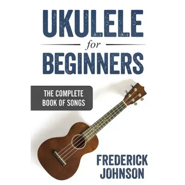 Ukulele For Beginners: The Complete Book of Songs