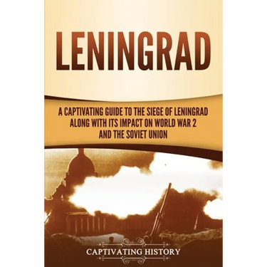 Leningrad: A Captivating Guide to the Siege of Leningrad and Its Impact on World War 2 and the Soviet Union