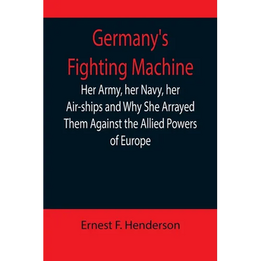 Germany's Fighting Machine; Her Army, her Navy, her Air-ships and Why She Arrayed Them Against the Allied Powers of Europe