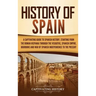 History of Spain: A Captivating Guide to Spanish History, Starting from Roman Hispania through the Visigoths, the Spanish Empire, the Bo