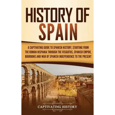 History of Spain: A Captivating Guide to Spanish History, Starting from Roman Hispania through the Visigoths, the Spanish Empire, the Bo