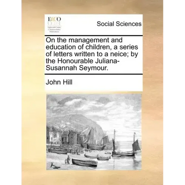 On the Management and Education of Children, a Series of Letters Written to a Neice; By the Honourable Juliana-Susannah Seymour.