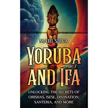 Yoruba and Ifá: Unlocking the Secrets of Orishas, Isese, Divination, Santeria, and More