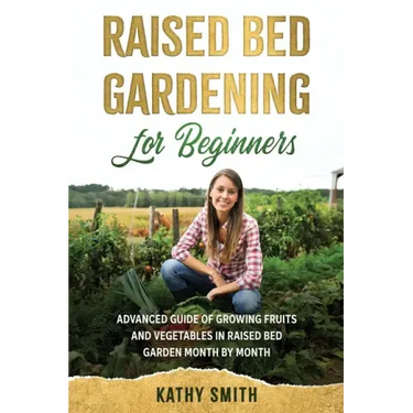 Raised Bed Gardening for Beginners: Advanced Guide for Growing Fruits and Vegetables in Raised Bed Gardens Month by Month