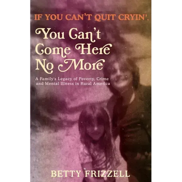 If You Can't Quit Cryin', You Can't Come Here No More: A Family's Legacy of Poverty, Crime and Mental Illness in Rural America