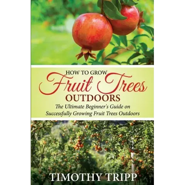 How to Grow Fruit Trees Outdoors: The Ultimate Beginner's Guide on Successfully Growing Fruit Trees Outdoors