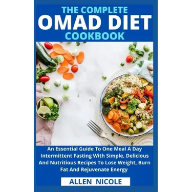 The Complete Omad Diet Cookbook: An Essential Guide To One Meal A Day Intermittent Fasting With Simple, Delicious And Nutritious Recipes To Lose Weigh