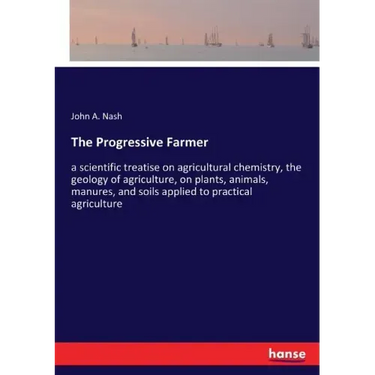 The Progressive Farmer: a scientific treatise on agricultural chemistry, the geology of agriculture, on plants, animals, manures, and soils ap