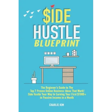 Side Hustle Blueprint: The Beginner's Guide to The Top 7 Proven Online Business Ideas That Work! Side Hustle Your Way to Earning Your First $