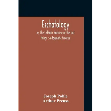 Eschatology: Or, The Catholic Doctrine Of The Last Things: A Dogmatic Treatise