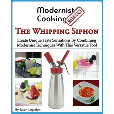 Modernist Cooking Made Easy: The Whipping Siphon: Create Unique Taste Sensations By Combining Modernist Techniques With This Versatile Tool