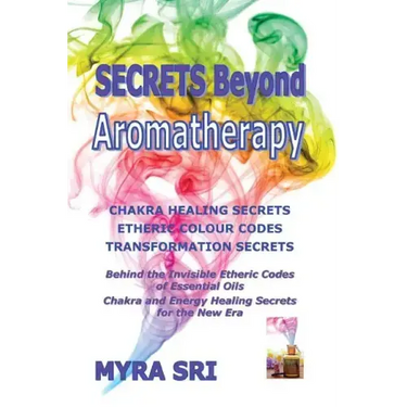 Secrets Beyond Aromatherapy: Chakra Healing Secrets, Etheric Colour Codes, Transformation Secrets: Behind the Invisible Etheric Codes of Essential Oil