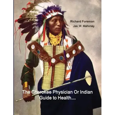 The Cherokee Physician Or Indian Guide to Health: As Given by Richard Foreman a Cherokee Doctor; Comprising a Brief View of Anatomy.: With General Rul