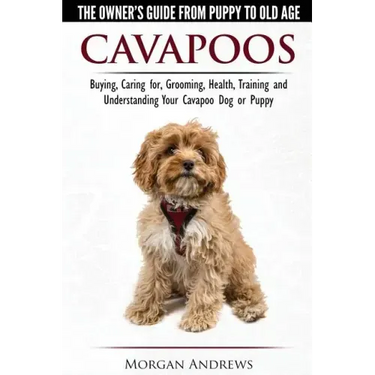 Cavapoos - The Owner's Guide From Puppy To Old Age - Buying, Caring for, Grooming, Health, Training and Understanding Your Cavapoo Dog or Puppy