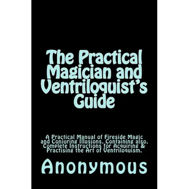 The Practical Magician and Ventriloquist's Guide: A Practical Manual of Fireside Magic and Conjuring Illusions, Containing also, Complete Instructions