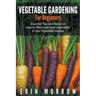Vegetable Gardening For Beginners: Essential Tips and Basics on How to Plant and Grow Vegetable in Your Vegetable Garden