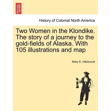 Two Women in the Klondike. The story of a journey to the gold-fields of Alaska. With 105 illustrations and map