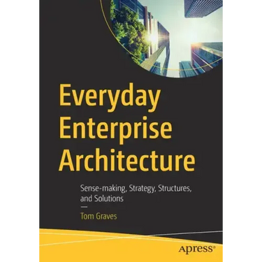 Everyday Enterprise Architecture: Sense-Making, Strategy, Structures, and Solutions