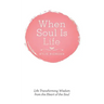 When Soul Is Life: Life Transforming Wisdom from the Heart of the Soul