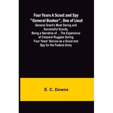 Four Years A Scout and Spy "General Bunker", One of Lieut. General Grant's Most Daring and Successful Scouts, Being a Narrative of ... the Experience