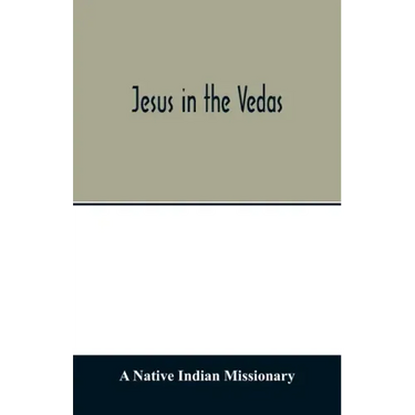 Jesus in the Vedas; or, The testimony of Hindu scriptures in corroboration of the rudiments of Christian doctrine