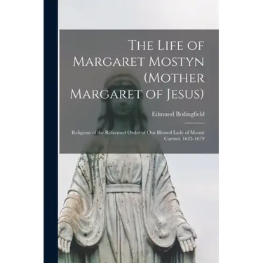 The Life of Margaret Mostyn (Mother Margaret of Jesus): Religious of the Reformed Order of our Blessed Lady of Mount Carmel, 1625-1679