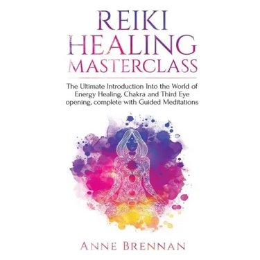 Reiki Healing Masterclass: The Ultimate Introduction Into the World of Energy Healing, Chakra and Third Eye Opening. Complete with Guided Meditations