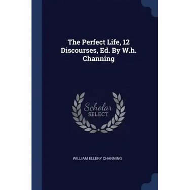 The Perfect Life, 12 Discourses, Ed. By W.h. Channing