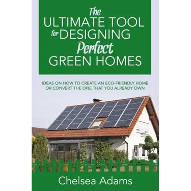 The Ultimate Tool for Designing Perfect Green Homes: Ideas on How to Create an Eco-Friendly Home or Convert the One that You Already Own