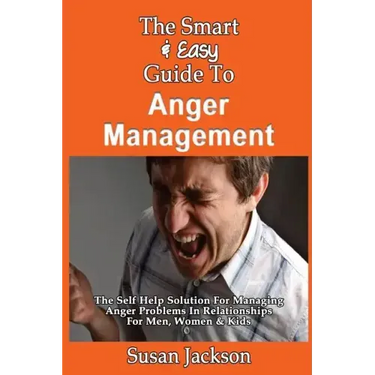 The Smart & Easy Guide To Anger Management: The Self Help Solution For Managing Anger Problems In Relationships For Men, Women & Kids