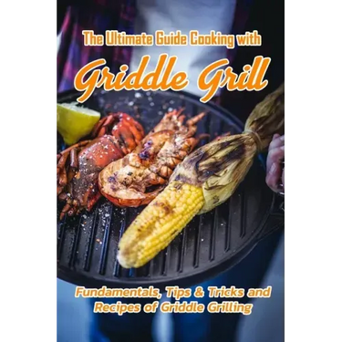 The Ultimate Guide Cooking with Griddle Grill: Fundamentals, Tips & Tricks and Recipes of Griddle Grilling: Outdoor Gas Griddle Grill Cookbook