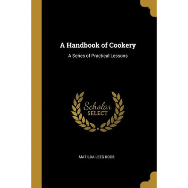 A Handbook of Cookery: A Series of Practical Lessons