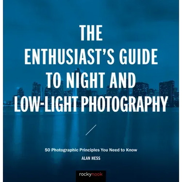 The Enthusiast's Guide to Night and Low-Light Photography: 50 Photographic Principles You Need to Know