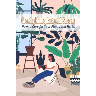 Growing Houseplants with Success: How to Care for Your Plants and Herbs