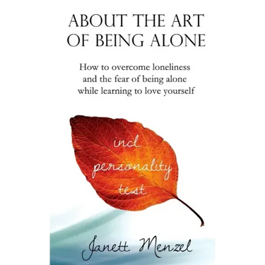 About the Art of Being Alone: How to overcome loneliness and the fear of being alone while learning to love yourself