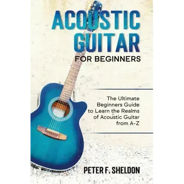 Acoustic Guitar for Beginners: The Ultimate Beginner's Guide to Learn the Realms of Acoustic Guitar from A-Z