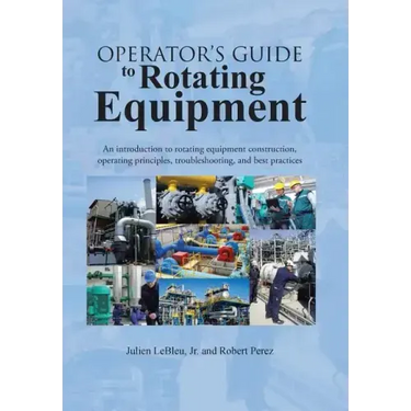 Operator's Guide to Rotating Equipment: An Introduction to Rotating Equipment Construction, Operating Principles, Troubleshooting, and Best Practices