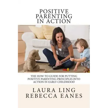 Positive Parenting in Action: The How-To Guide for Putting Positive Parenting Principles into Action in Early Childhood