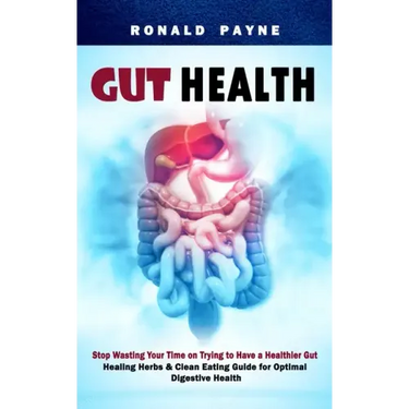 Gut Health: Stop Wasting Your Time on Trying to Have a Healthier Gut (Healing Herbs & Clean Eating Guide for Optimal Digestive Health)
