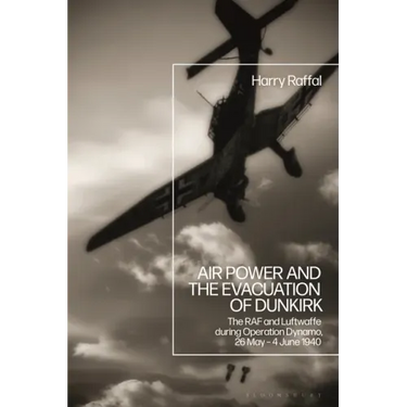 Air Power and the Evacuation of Dunkirk: The RAF and Luftwaffe during Operation Dynamo, 26 May - 4 June 1940