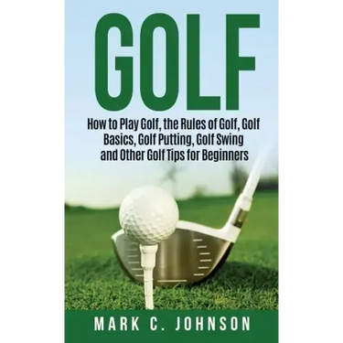 Golf: How to Play Golf, the Rules of Golf, Golf Basics, Golf Putting, Golf Swing and Other Golf Tips for Beginners