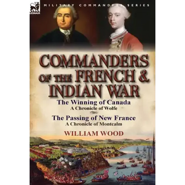 Commanders of the French & Indian War: The Winning of Canada: a Chronicle of Wolfe & The Passing of New France: a Chronicle of Montcalm