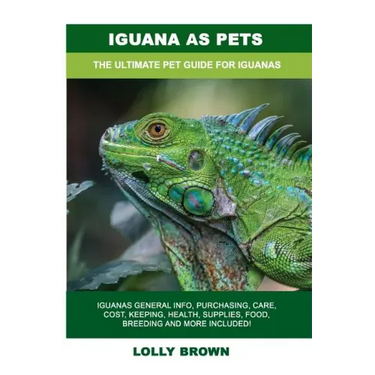 Iguana as Pets: Iguanas General Info, Purchasing, Care, Cost, Keeping, Health, Supplies, Food, Breeding and More Included! The Ultimat