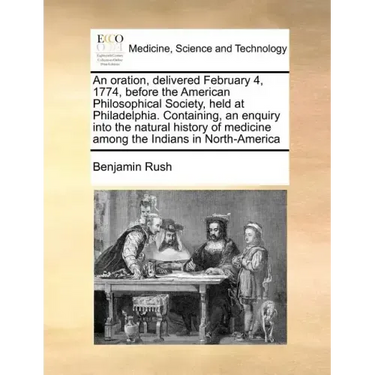 An Oration, Delivered February 4, 1774, Before the American Philosophical Society, Held at Philadelphia. Containing, an Enquiry Into the Natural Histo