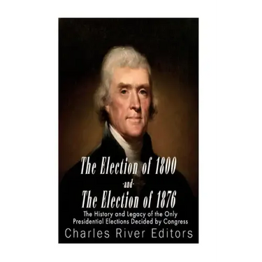 The Election of 1800 and the Election of 1876: The History and Legacy of the Only Presidential Elections Decided by Congress