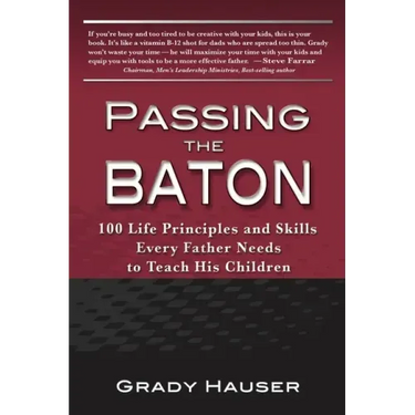 Passing the Baton: 100 Life Principles and Skills Every Father Needs to Teach His Children