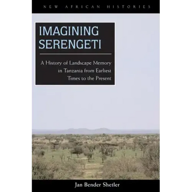 Imagining Serengeti: A History of Landscape Memory in Tanzania from Earliest Times to the Present