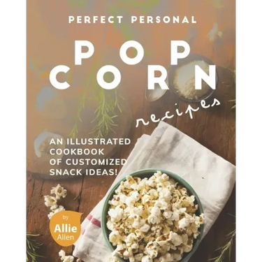 Perfect Personal Popcorn Recipes: An Illustrated Cookbook of Customized Snack Ideas!